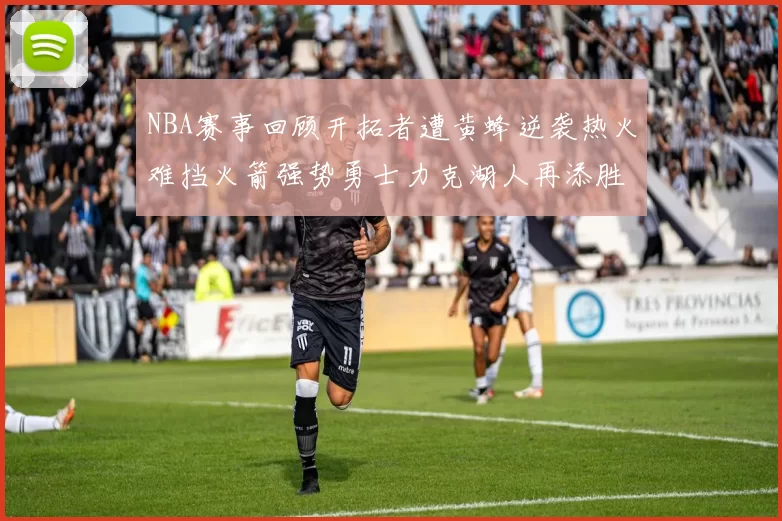 NBA赛事回顾开拓者遭黄蜂逆袭热火难挡火箭强势勇士力克湖人再添胜绩