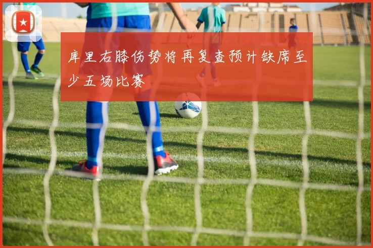 库里右膝伤势将再复查预计缺席至少五场比赛