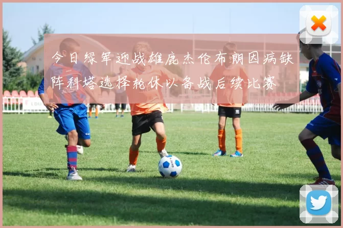 今日绿军迎战雄鹿杰伦布朗因病缺阵科塔选择轮休以备战后续比赛