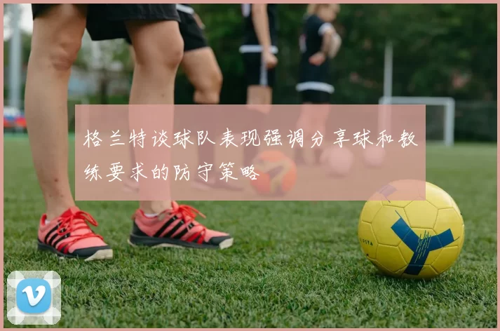 格兰特谈球队表现强调分享球和教练要求的防守策略