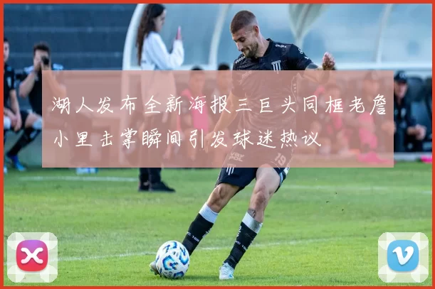 湖人发布全新海报三巨头同框老詹小里击掌瞬间引发球迷热议