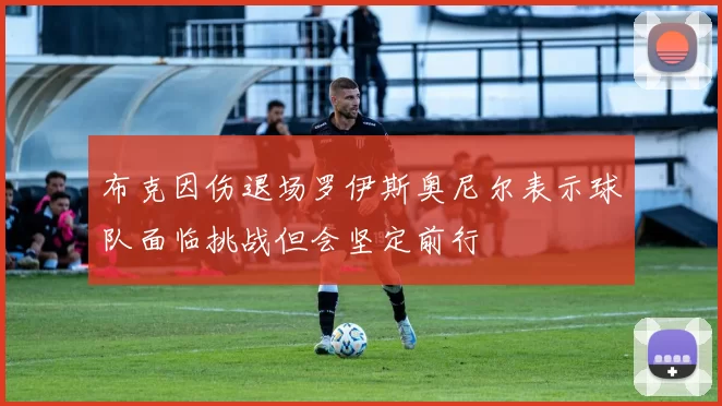 布克因伤退场罗伊斯奥尼尔表示球队面临挑战但会坚定前行