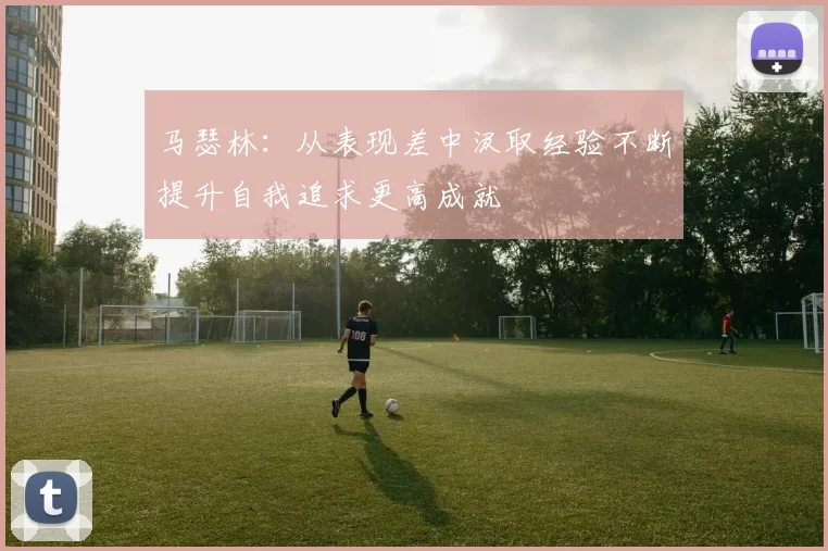 马瑟林：从表现差中汲取经验不断提升自我追求更高成就
