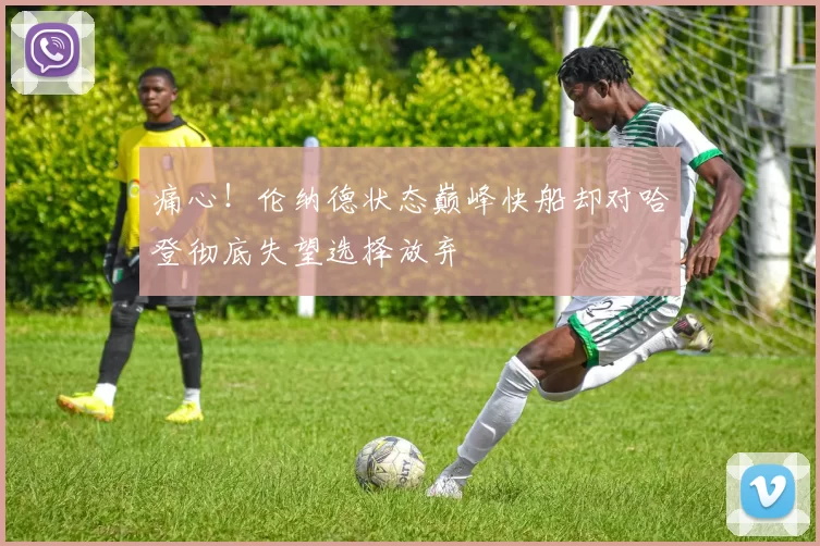 痛心！伦纳德状态巅峰快船却对哈登彻底失望选择放弃