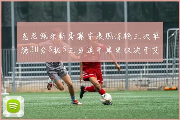 克尼佩尔新秀赛季表现惊艳三次单场30分5板5三分追平库里仅次于艾弗森