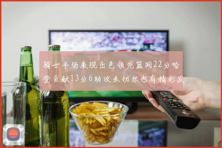 骑士半场表现出色领先篮网22分哈登贡献13分6助攻米切尔也有精彩发挥
