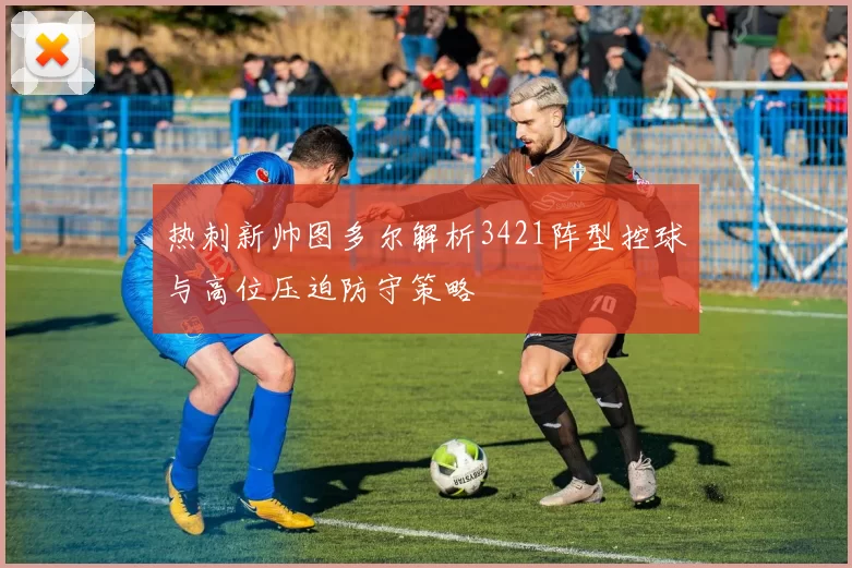 热刺新帅图多尔解析3421阵型控球与高位压迫防守策略