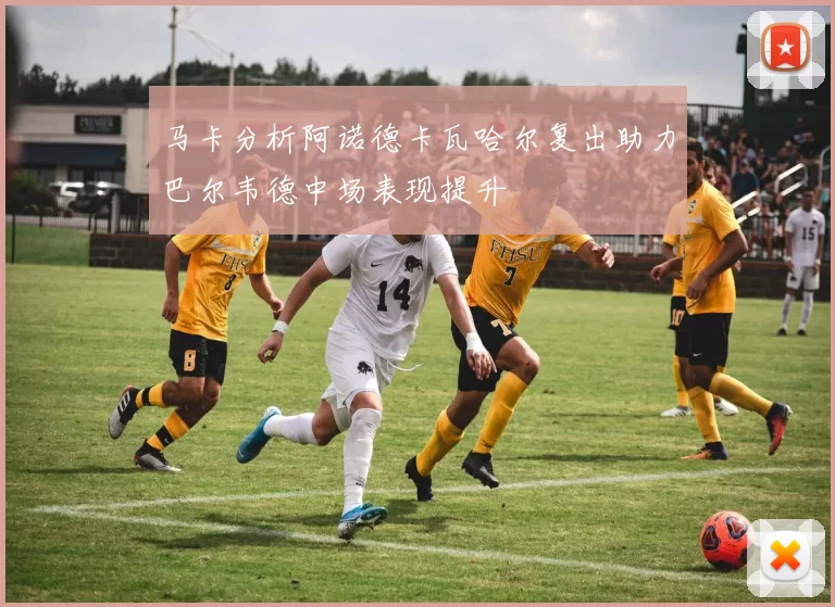 马卡分析阿诺德卡瓦哈尔复出助力巴尔韦德中场表现提升