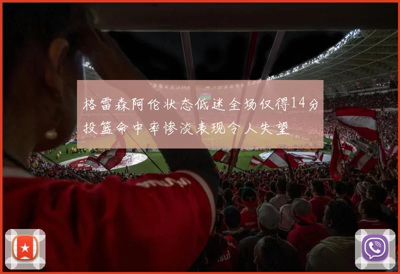 格雷森阿伦状态低迷全场仅得14分投篮命中率惨淡表现令人失望