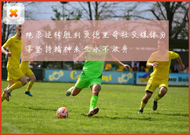 绝杀逆转胜利莫德里奇社交媒体分享坚持精神米兰永不放弃