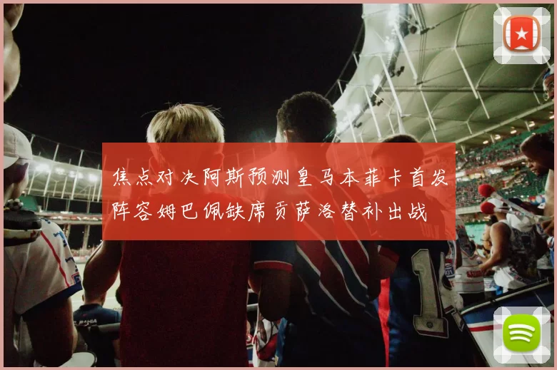 焦点对决阿斯预测皇马本菲卡首发阵容姆巴佩缺席贡萨洛替补出战