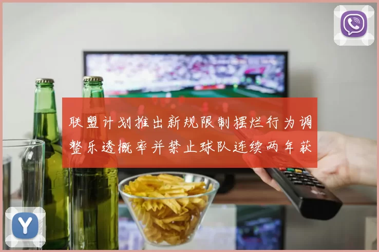 联盟计划推出新规限制摆烂行为调整乐透概率并禁止球队连续两年获得前四选秀权