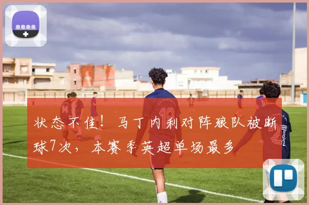 状态不佳！马丁内利对阵狼队被断球7次，本赛季英超单场最多