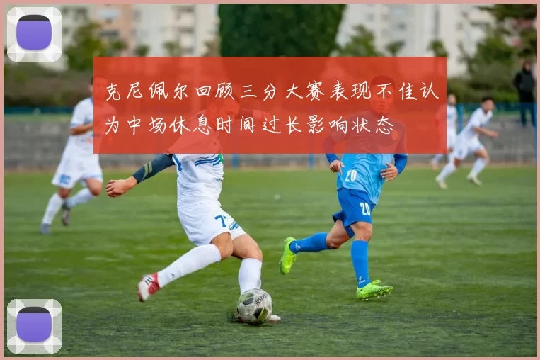 克尼佩尔回顾三分大赛表现不佳认为中场休息时间过长影响状态