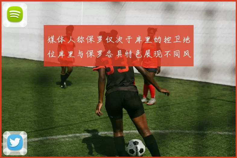 媒体人称保罗仅次于库里的控卫地位库里与保罗各具特色展现不同风格