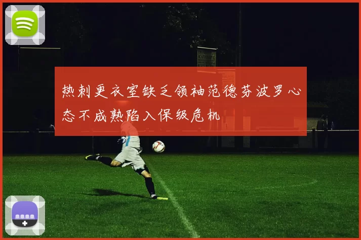 热刺更衣室缺乏领袖范德芬波罗心态不成熟陷入保级危机