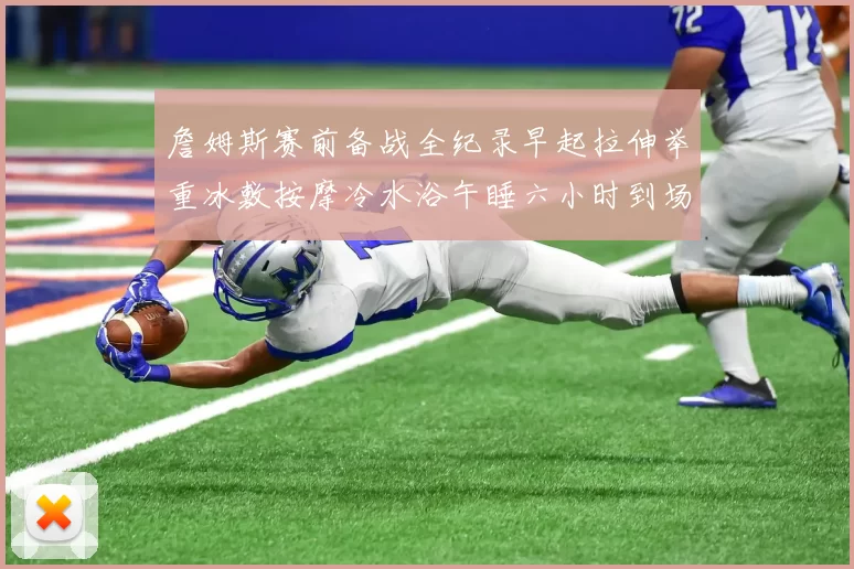 詹姆斯赛前备战全纪录早起拉伸举重冰敷按摩冷水浴午睡六小时到场准备